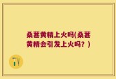 桑葚黄精上火吗(桑葚黄精会引发上火吗？)