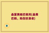 桑葚黄精巴戟天(桑黄巴戟，助你抗衰老)