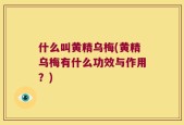 什么叫黄精乌梅(黄精乌梅有什么功效与作用？)