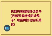 巴戟天黄精锁阳炖鸽子(巴戟天黄精锁阳炖鸽子：增强男性功能的美食)