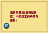 酒黄精黄连(酒黄精黄连：中药四宝的功效与应用)