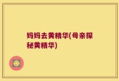 妈妈去黄精华(母亲探秘黄精华)