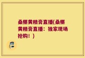 桑椹黄精膏直播(桑椹黄精膏直播：独家现场抢购！)