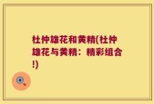 杜仲雄花和黄精(杜仲雄花与黄精：精彩组合!)