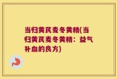 当归黄芪麦冬黄精(当归黄芪麦冬黄精：益气补血的良方)