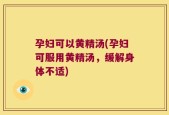 孕妇可以黄精汤(孕妇可服用黄精汤，缓解身体不适)