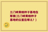 三门峡黄精种子基地在那里(三门峡黄精种子基地的位置在哪儿？)