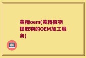 黄精oem(黄精植物提取物的OEM加工服务)