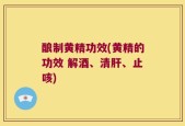 酿制黄精功效(黄精的功效 解酒、清肝、止咳)