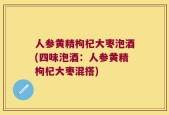人参黄精枸杞大枣泡酒(四味泡酒：人参黄精枸杞大枣混搭)