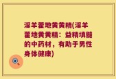 淫羊藿地黄黄精(淫羊藿地黄黄精：益精填髓的中药材，有助于男性身体健康)