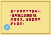 惠州去黄精华改善暗沉(惠州推出亮肤计划，改善暗沉，提取黄精华助力美肌)
