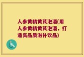 人参黄精黄芪泡酒(用人参黄精黄芪泡酒，打造高品质滋补饮品)