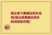 勃立伟弋黄精壮厉片功效(勃立伟黄精壮厉片的功效及作用)