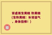 肾虚用生黄精 熟黄精(生熟黄精：补肾益气，身体倍棒！)