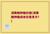 滇黄精种植价格(滇黄精种植成本价是多少？)