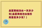 桑葚黄精泡水一天多少克(桑葚黄精泡水推荐用量是多少克？)