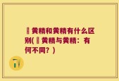 矷黄精和黄精有什么区别(矷黄精与黄精：有何不同？)