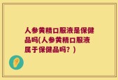 人参黄精口服液是保健品吗(人参黄精口服液属于保健品吗？)