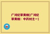 广鸿杞草黄精(广鸿杞草黄精：中药材之一)