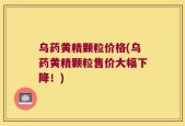 乌药黄精颗粒价格(乌药黄精颗粒售价大幅下降！)