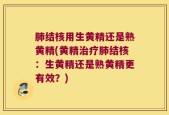 肺结核用生黄精还是熟黄精(黄精治疗肺结核：生黄精还是熟黄精更有效？)