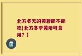 北方冬天的黄精能不能吃(北方冬季黄精可食用？)
