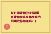 长时间黄精(长时间服用黄精提高身体免疫力的功效你知道吗？)