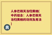 人参巴戟天当归黄精(中药组合：人参巴戟天当归黄精的功效及用法)