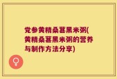 党参黄精桑葚黑米粥(黄精桑葚黑米粥的营养与制作方法分享)