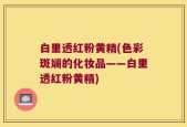 白里透红粉黄精(色彩斑斓的化妆品——白里透红粉黄精)