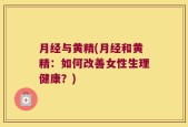 月经与黄精(月经和黄精：如何改善女性生理健康？)