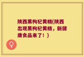 陕西黑枸杞黄精(陕西出现黑枸杞黄精，新健康食品来了！)