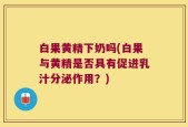 白果黄精下奶吗(白果与黄精是否具有促进乳汁分泌作用？)