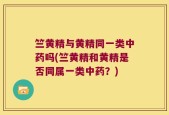 竺黄精与黄精同一类中药吗(竺黄精和黄精是否同属一类中药？)