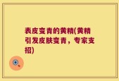 表皮变青的黄精(黄精引发皮肤变青，专家支招)