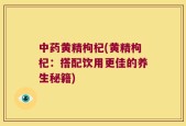 中药黄精枸杞(黄精枸杞：搭配饮用更佳的养生秘籍)