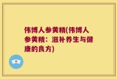 伟博人参黄精(伟博人参黄精：滋补养生与健康的良方)