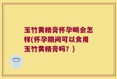玉竹黄精膏怀孕喝会怎样(怀孕期间可以食用玉竹黄精膏吗？)
