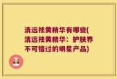 清远祛黄精华有哪些(清远祛黄精华：护肤界不可错过的明星产品)