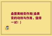 桑蔷黄精膏作用(桑黄膏的功效与作用，值得一试！)