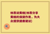 林燕说黄精(林燕分享黄精的保健作用，为大众提供健康建议)