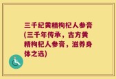三千纪黄精枸杞人参膏(三千年传承，古方黄精枸杞人参膏，滋养身体之选)