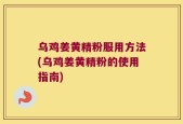 乌鸡姜黄精粉服用方法(乌鸡姜黄精粉的使用指南)