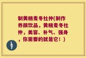 制黄精麦冬杜仲(制作养颜饮品，黄精麦冬杜仲，美容、补气、强身，你需要的就是它！)
