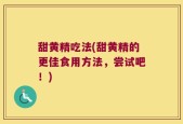 甜黄精吃法(甜黄精的更佳食用方法，尝试吧！)