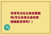 牙疼可以吃元参和黄精吗(可以食用元参和黄精缓解牙疼吗？)