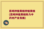 昆明种植黄精种植黄精(昆明种植黄精助力中药材产业发展)
