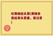 吃黄精后头昏(黄精食用后易头昏重，需注意)