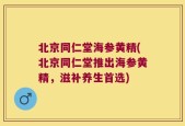 北京同仁堂海参黄精(北京同仁堂推出海参黄精，滋补养生首选)